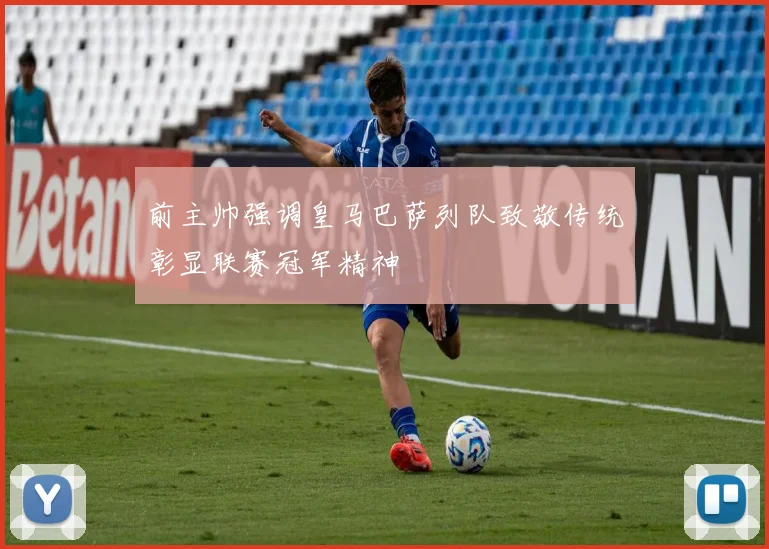 前主帅强调皇马巴萨列队致敬传统彰显联赛冠军精神