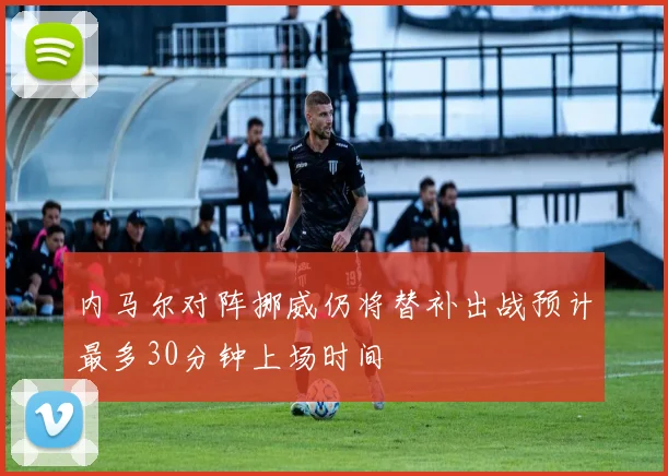 内马尔对阵挪威仍将替补出战预计最多30分钟上场时间