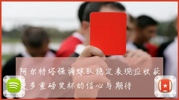 阿尔特塔强调球队稳定表现应收获更多重磅奖杯的信心与期待