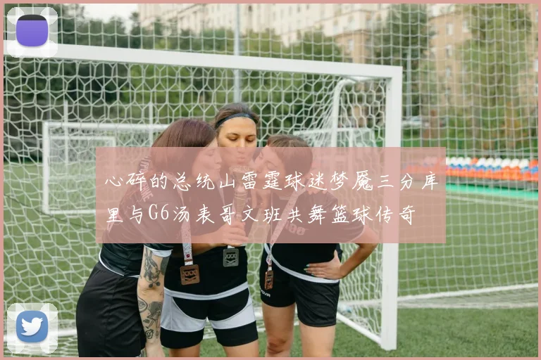 心碎的总统山雷霆球迷梦魇三分库里与G6汤表哥文班共舞篮球传奇