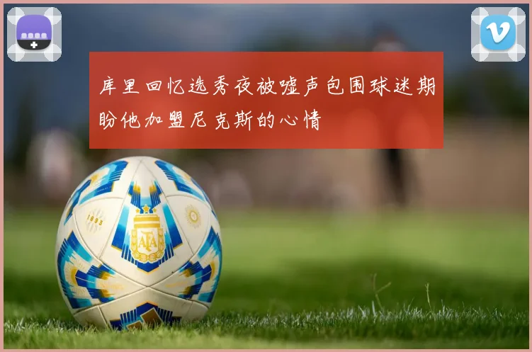 库里回忆选秀夜被嘘声包围球迷期盼他加盟尼克斯的心情