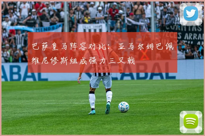 巴萨皇马阵容对比：亚马尔姆巴佩维尼修斯组成强力三叉戟