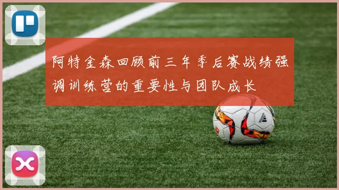 阿特金森回顾前三年季后赛战绩强调训练营的重要性与团队成长