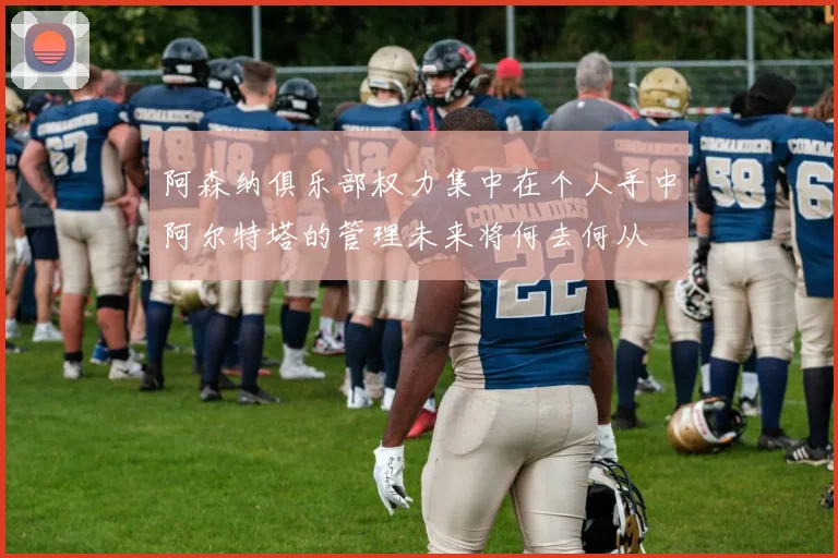 阿森纳俱乐部权力集中在个人手中阿尔特塔的管理未来将何去何从