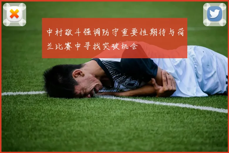 中村敬斗强调防守重要性期待与荷兰比赛中寻找突破机会