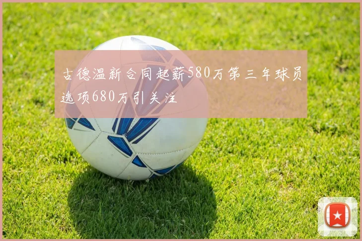 古德温新合同起薪580万第三年球员选项680万引关注