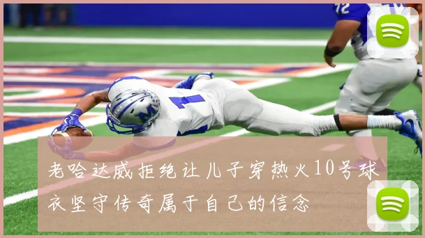 老哈达威拒绝让儿子穿热火10号球衣坚守传奇属于自己的信念