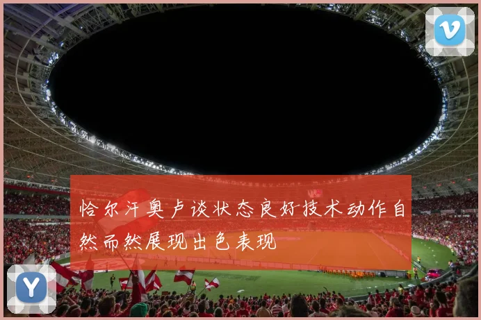 恰尔汗奥卢谈状态良好技术动作自然而然展现出色表现