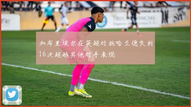 加布里埃尔在英超对抗哈兰德失利16次超越其他对手表现