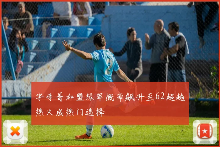 字母哥加盟绿军概率飙升至62超越热火成热门选择