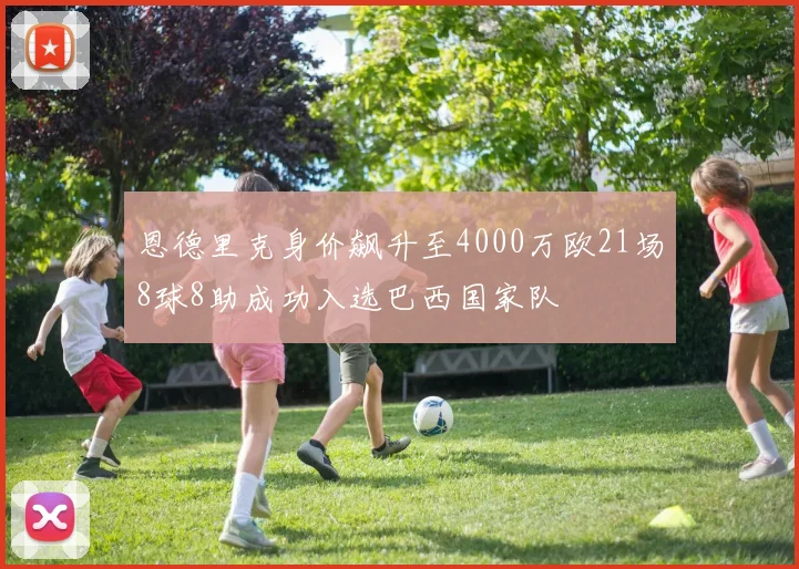 恩德里克身价飙升至4000万欧21场8球8助成功入选巴西国家队