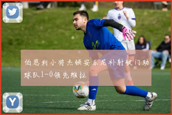 伯恩利小将杰顿安东尼补射破门助球队1-0领先维拉