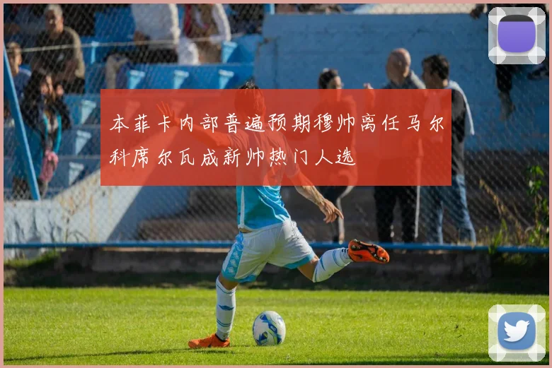 本菲卡内部普遍预期穆帅离任马尔科席尔瓦成新帅热门人选