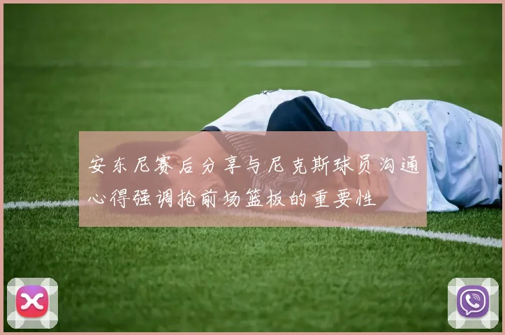 安东尼赛后分享与尼克斯球员沟通心得强调抢前场篮板的重要性
