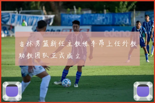 吉林男篮新任主教练李昂上任外教助教团队正式成立