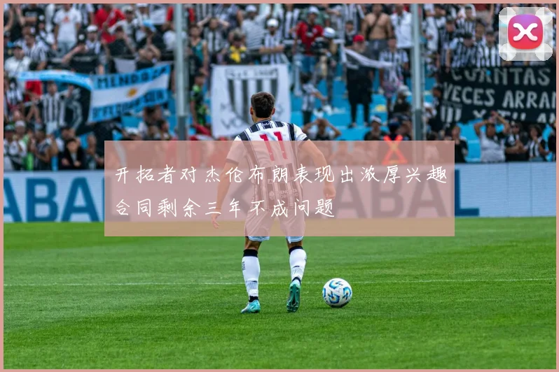 开拓者对杰伦布朗表现出浓厚兴趣合同剩余三年不成问题