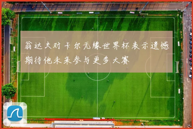 翁达夫对卡尔无缘世界杯表示遗憾期待他未来参与更多大赛