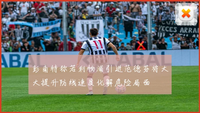 彭南特称若利物浦引进范德芬将大大提升防线速度化解危险局面