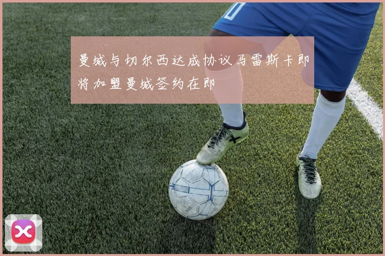 曼城与切尔西达成协议马雷斯卡即将加盟曼城签约在即