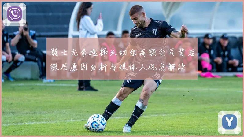 骑士无奈选择米切尔高额合同背后深层原因分析与媒体人观点解读