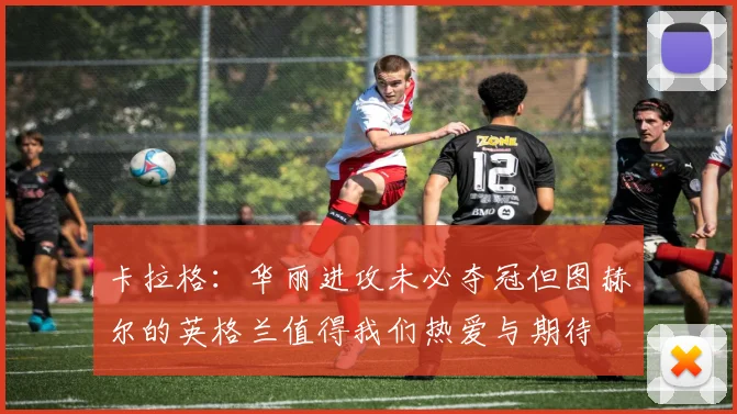 卡拉格：华丽进攻未必夺冠但图赫尔的英格兰值得我们热爱与期待