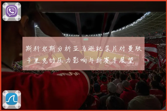 斯科尔斯分析亚马逊纪录片对曼联卡里克的压力影响与新赛季展望