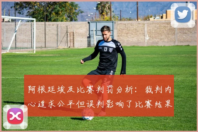阿根廷埃及比赛判罚分析：裁判内心追求公平但误判影响了比赛结果