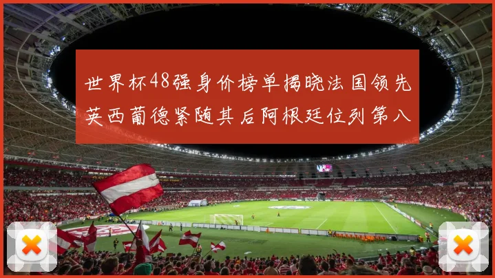 世界杯48强身价榜单揭晓法国领先英西葡德紧随其后阿根廷位列第八