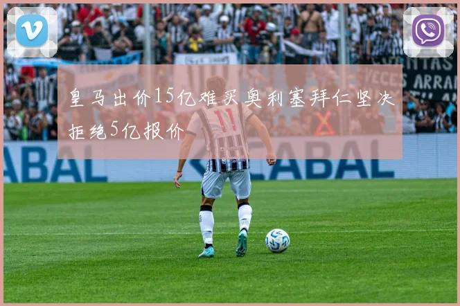 皇马出价15亿难买奥利塞拜仁坚决拒绝5亿报价