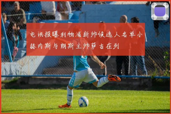 电讯报曝利物浦新帅候选人名单小赫内斯与朗斯主帅萨吉在列