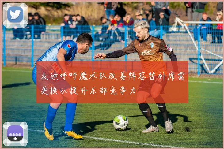 麦迪呼吁魔术队改善阵容替补席需更换以提升东部竞争力