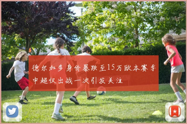德尔加多身价暴跌至15万欧本赛季中超仅出战一次引发关注