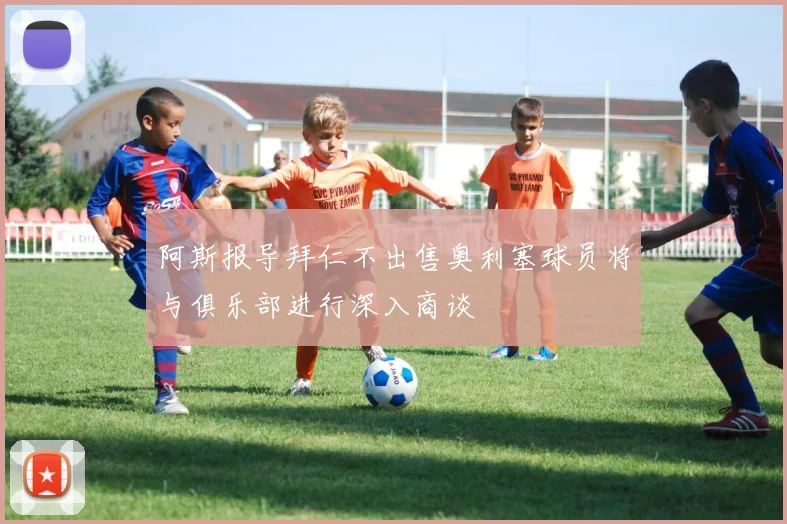 阿斯报导拜仁不出售奥利塞球员将与俱乐部进行深入商谈