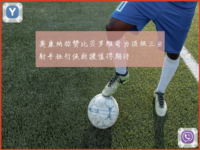奥康纳称赞比贝罗维奇为顶级三分射手独行侠新援值得期待