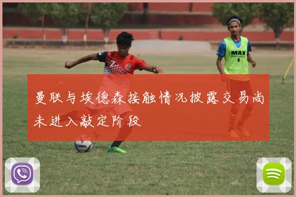 曼联与埃德森接触情况披露交易尚未进入敲定阶段