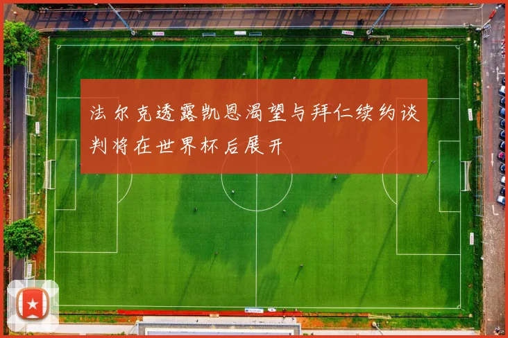 法尔克透露凯恩渴望与拜仁续约谈判将在世界杯后展开