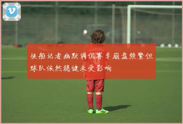 快船记者幽默调侃赛季崩盘频繁但球队依然稳健未受影响