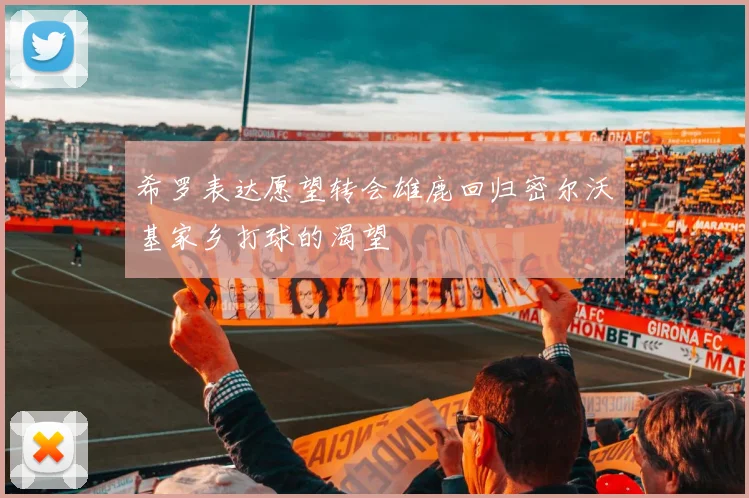 希罗表达愿望转会雄鹿回归密尔沃基家乡打球的渴望