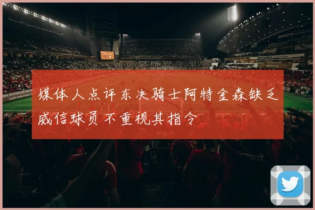 媒体人点评东决骑士阿特金森缺乏威信球员不重视其指令