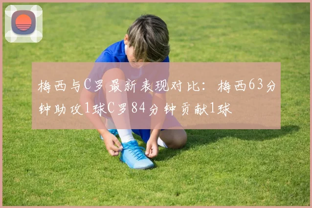 梅西与C罗最新表现对比：梅西63分钟助攻1球C罗84分钟贡献1球